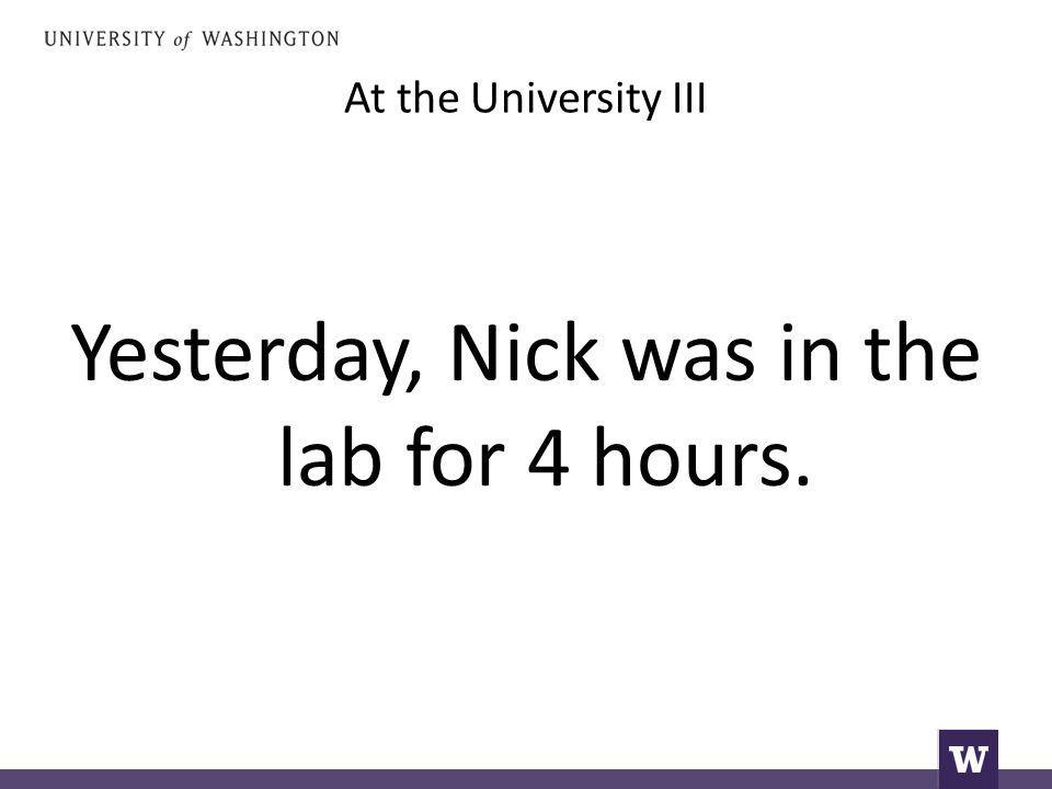 At the University III Yesterday, Nick was in the lab for 4 hours.