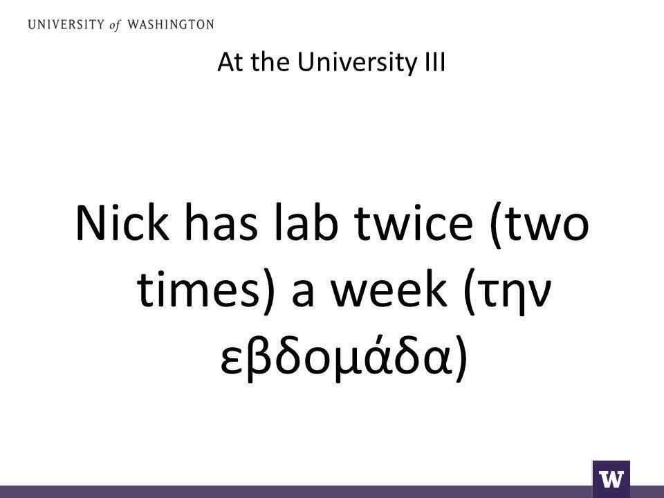 At the University III Nick has lab twice (two times) a week (την εβδομάδα)
