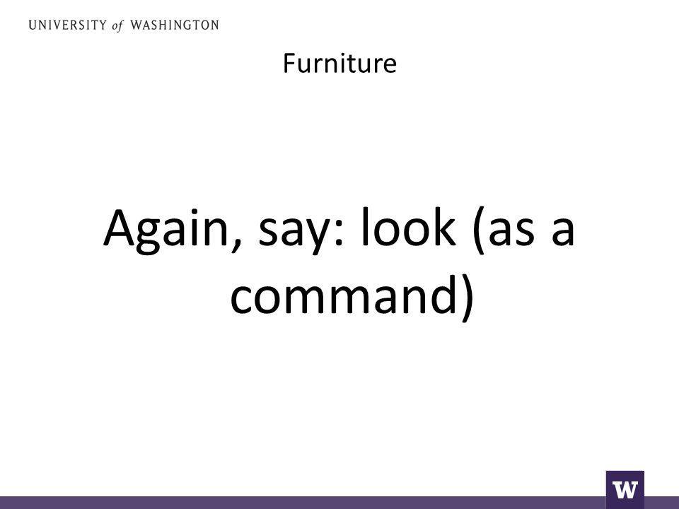 Furniture Again, say: look (as a command)