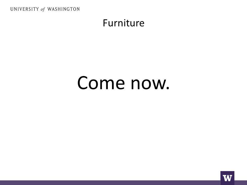 Furniture Come now.
