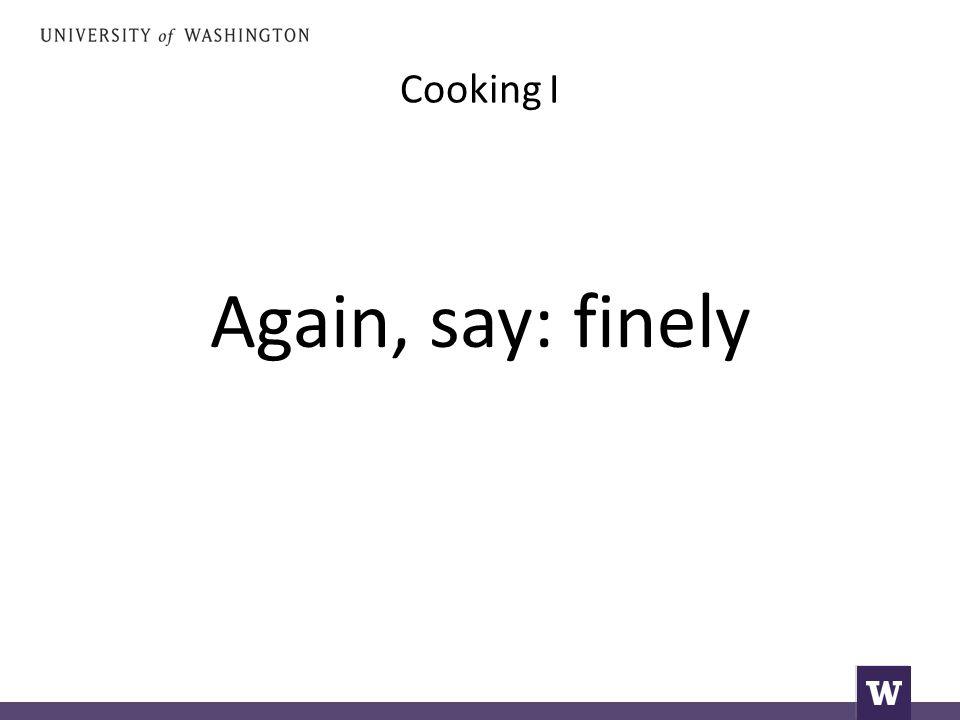 Cooking I Again, say: finely