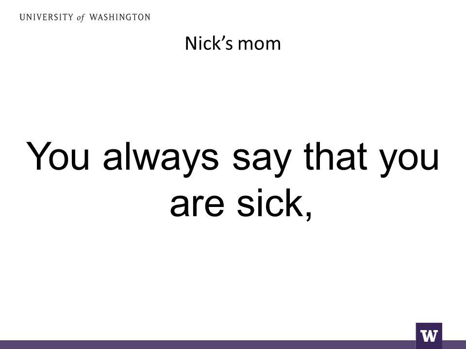 Nick’s mom You always say that you are sick,