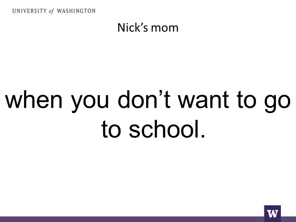 Nick’s mom when you don’t want to go to school.