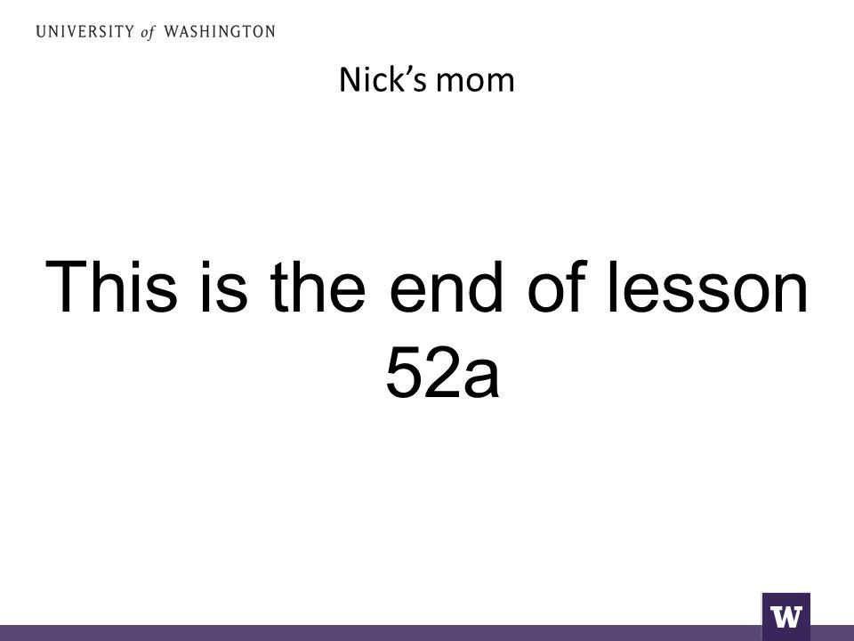 Nick’s mom This is the end of lesson 52a