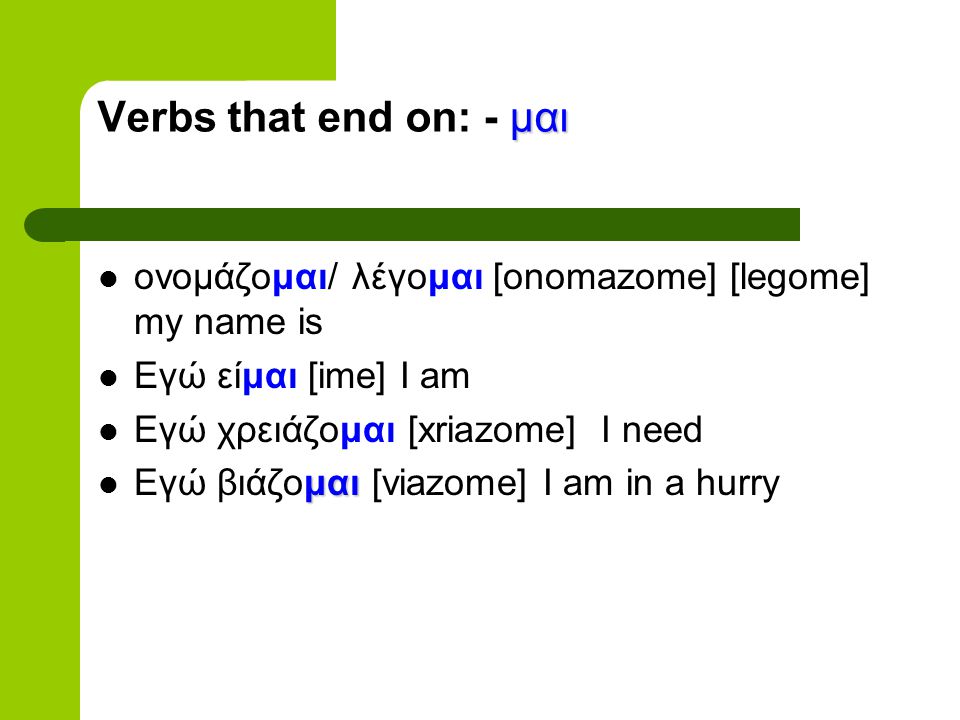 μαι Verbs that end on: - μαι ονομάζομαι/ λέγομαι [onomazome] [legome] my name is Εγώ είμαι [ime] I am Εγώ χρειάζομαι [xriazome] I need μαι Εγώ βιάζομαι [viazome] I am in a hurry