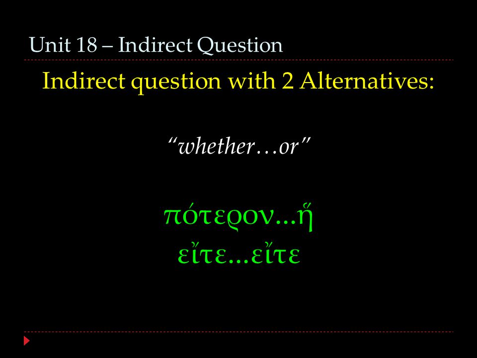 Unit 18 – Indirect Question Indirect question with 2 Alternatives: whether…or πότερον...ἥ εἴτε...εἴτε