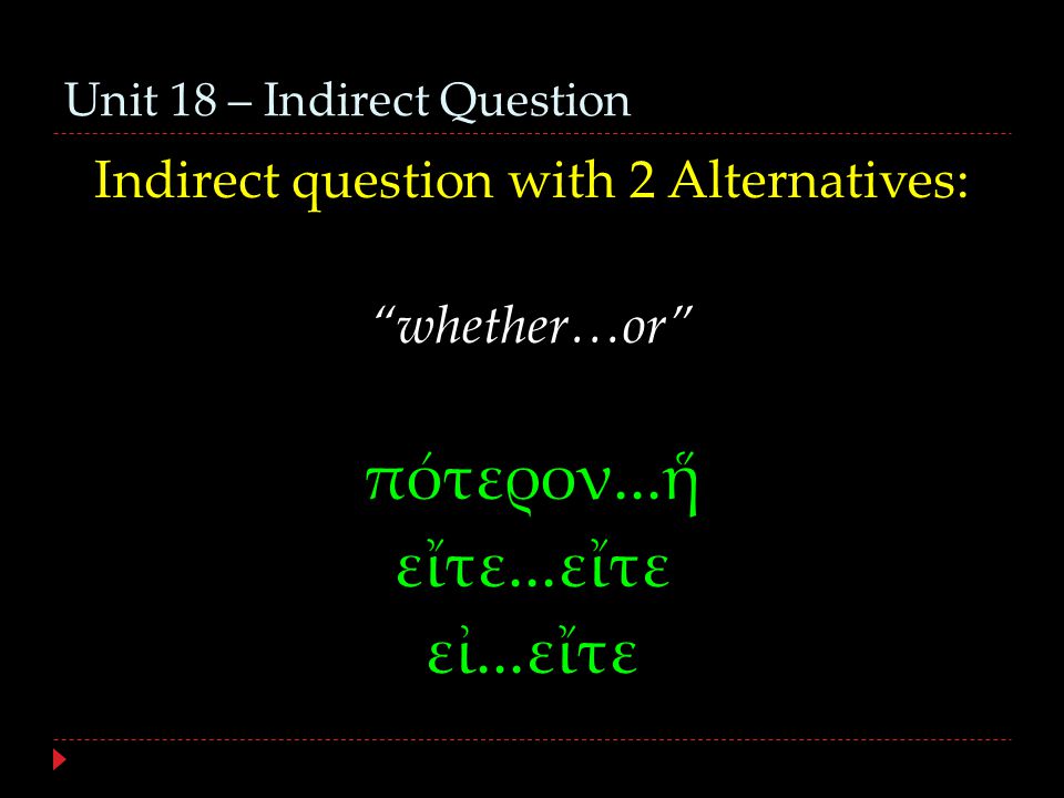 Unit 18 – Indirect Question Indirect question with 2 Alternatives: whether…or πότερον...ἥ εἴτε...εἴτε εἰ...εἴτε