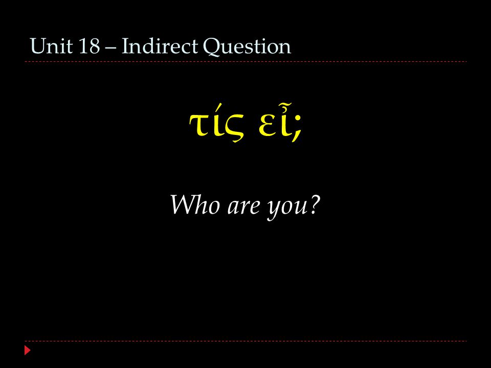 Unit 18 – Indirect Question τίς εἶ; Who are you