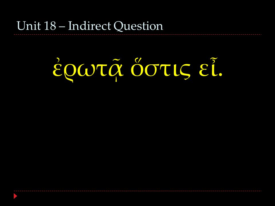 Unit 18 – Indirect Question ἐρωτᾷ ὅστις εἶ.