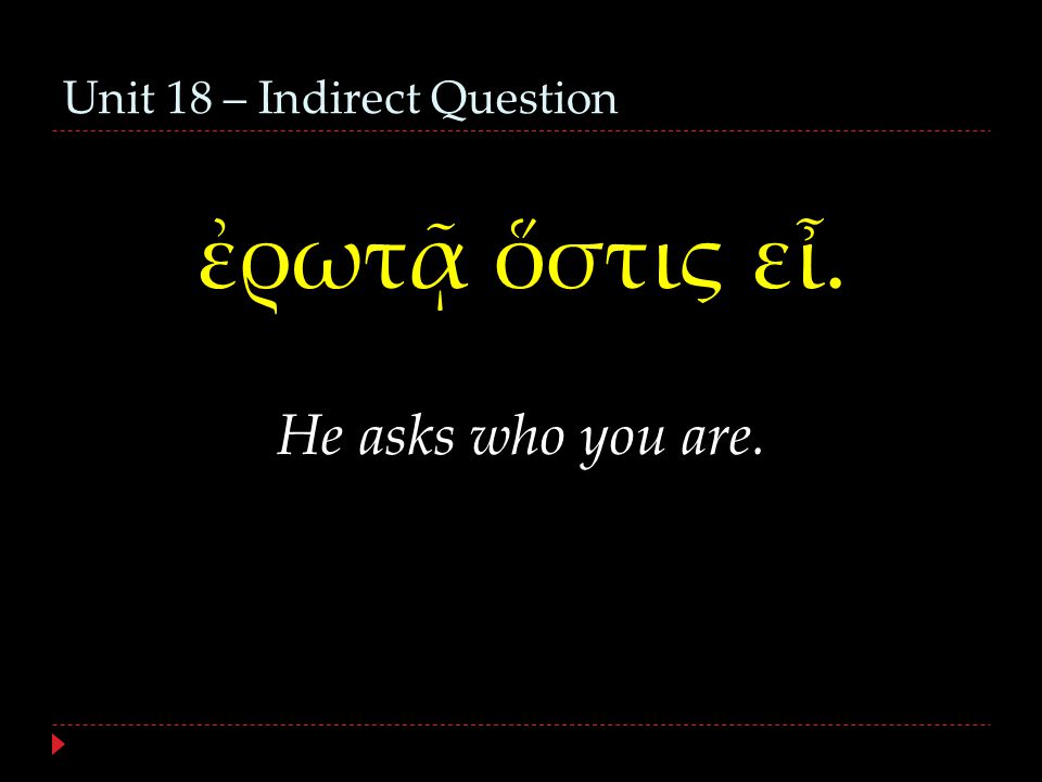 Unit 18 – Indirect Question ἐρωτᾷ ὅστις εἶ. He asks who you are.