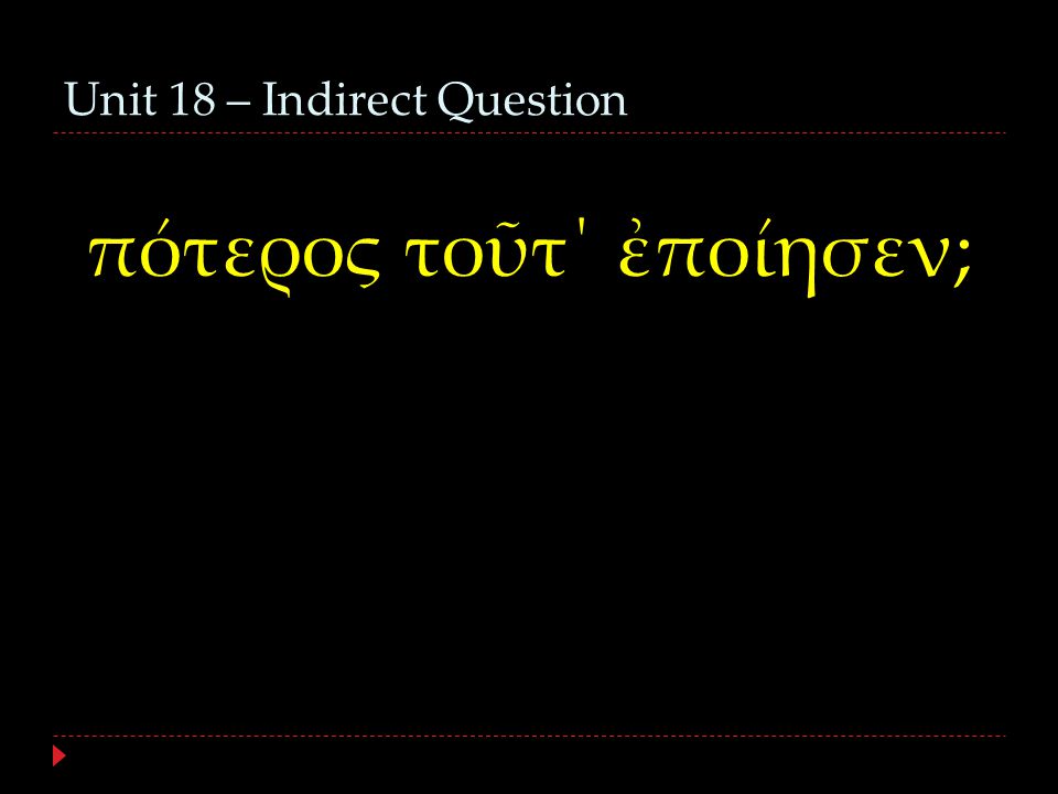 Unit 18 – Indirect Question πότερος τοῦτ΄ ἐποίησεν;