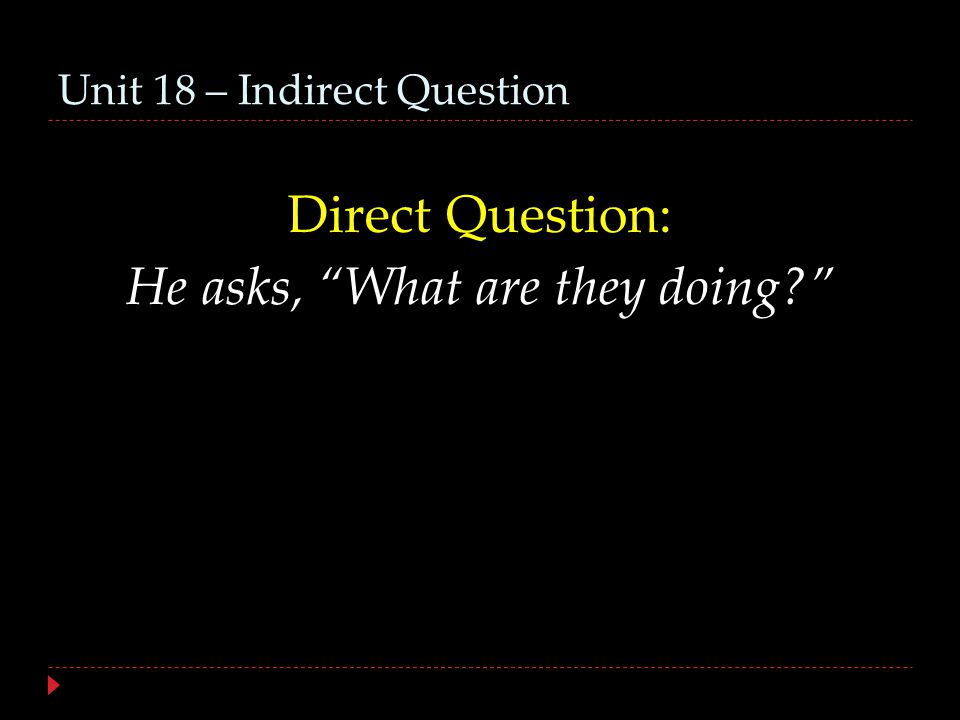 Unit 18 – Indirect Question Direct Question: He asks, What are they doing