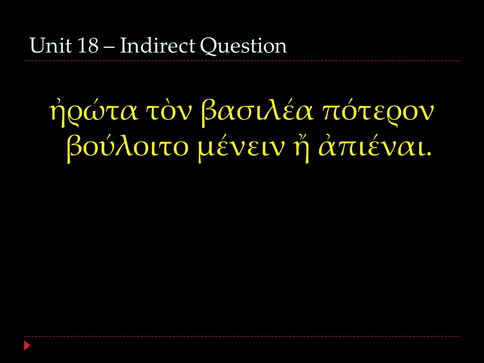 Unit 18 – Indirect Question ἠρώτα τὸν βασιλέα πότερον βούλοιτο μένειν ἤ ἀπιέναι.