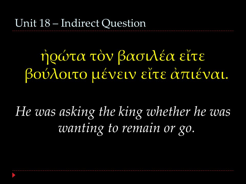 Unit 18 – Indirect Question ἠρώτα τὸν βασιλέα εἴτε βούλοιτο μένειν εἴτε ἀπιέναι.