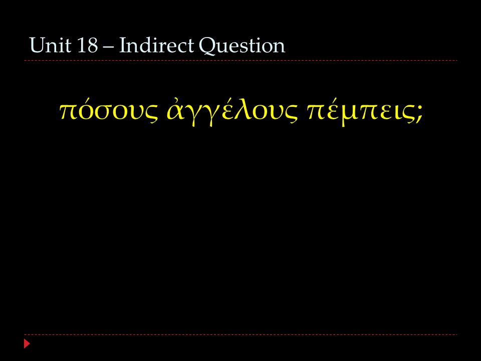 Unit 18 – Indirect Question πόσους ἀγγέλους πέμπεις;
