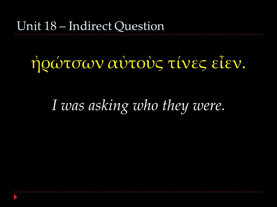 Unit 18 – Indirect Question ἠρώτσων αὐτοὺς τίνες εἶεν. I was asking who they were.