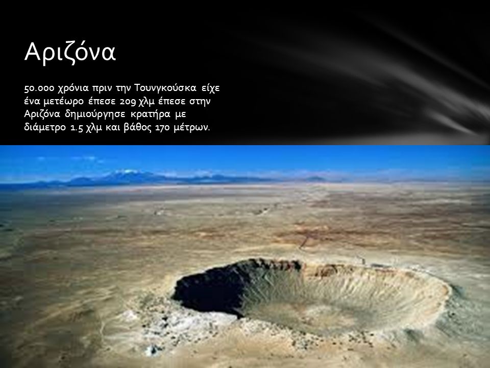 χρόνια πριν την Τουνγκούσκα είχε ένα μετέωρο έπεσε 209 χλμ έπεσε στην Αριζόνα δημιούργησε κρατήρα με διάμετρο 1.5 χλμ και βάθος 170 μέτρων.