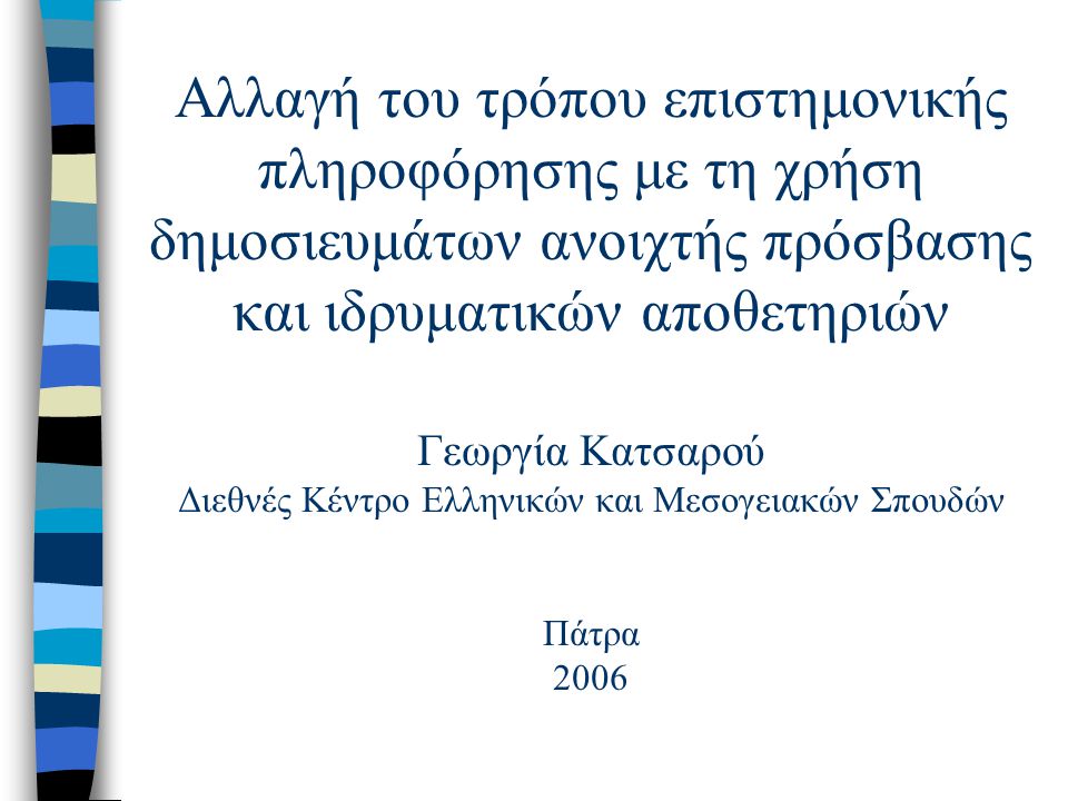 Αλλαγή του τρόπου επιστημονικής πληροφόρησης με τη χρήση δημοσιευμάτων ανοιχτής πρόσβασης και ιδρυματικών αποθετηριών Γεωργία Κατσαρού Διεθνές Κέντρο Ελληνικών και Μεσογειακών Σπουδών Πάτρα 2006