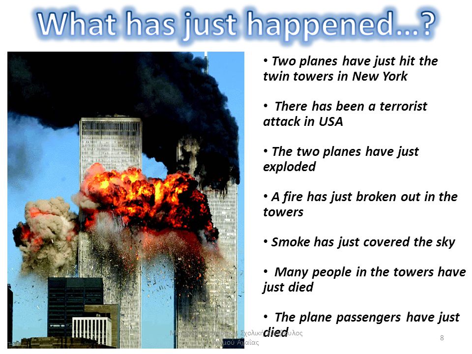 Two planes have just hit the twin towers in New York There has been a terrorist attack in USA The two planes have just exploded A fire has just broken out in the towers Smoke has just covered the sky Many people in the towers have just died The plane passengers have just died 8 Μαριάνθη Κοταδάκη, Σχολική Σύμβουλος Νομού Αχαΐας