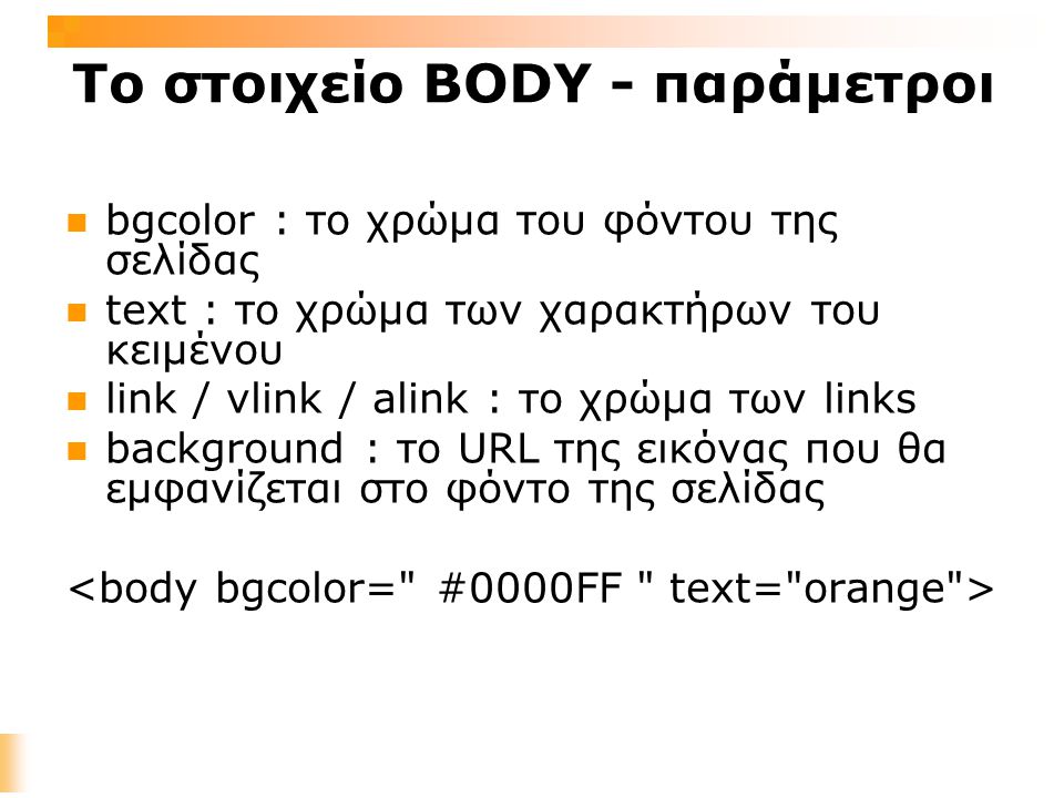 Το στοιχείο BODY - παράμετροι bgcolor : το χρώμα του φόντου της σελίδας text : το χρώμα των χαρακτήρων του κειμένου link / vlink / alink : το χρώμα των links background : το URL της εικόνας που θα εμφανίζεται στο φόντο της σελίδας