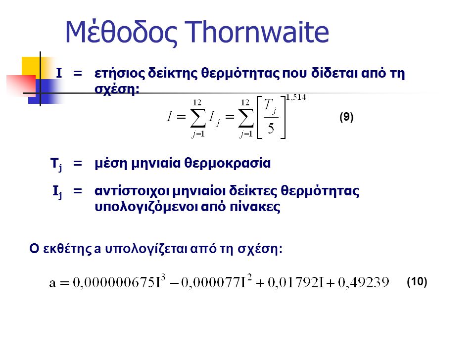 Μέθοδος Thornwaite Ο εκθέτης a υπολογίζεται από τη σχέση: I=ετήσιος δείκτης θερμότητας που δίδεται από τη σχέση: ΤjΤj =μέση μηνιαία θερμοκρασία IjIj =αντίστοιχοι μηνιαίοι δείκτες θερμότητας υπολογιζόμενοι από πίνακες (9) (10)