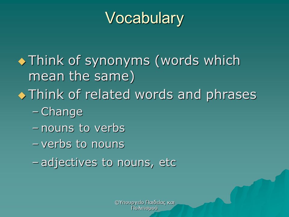 Vocabulary  Think of synonyms (words which mean the same)  Think of related words and phrases –Change –nouns to verbs –verbs to nouns –adjectives to nouns, etc ©Υπουργείο Παιδείας και Πολιτισμού