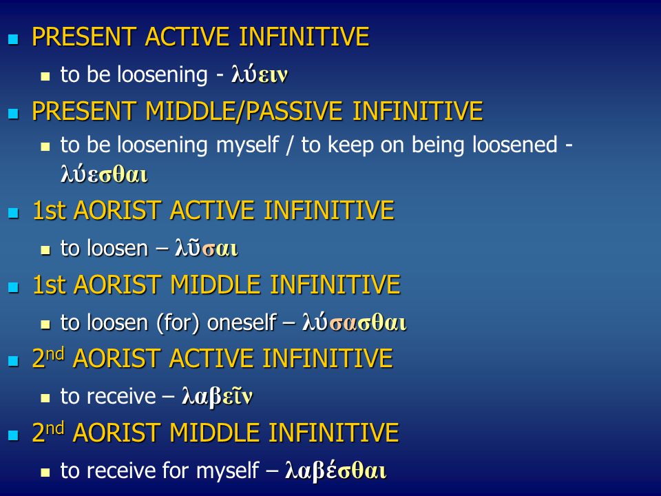 PRESENT ACTIVE INFINITIVE PRESENT ACTIVE INFINITIVE λ ύ ειν to be loosening - λ ύ ειν PRESENT ΜIDDLE/PASSIVE INFINITIVE PRESENT ΜIDDLE/PASSIVE INFINITIVE λ ύ εσθαι to be loosening myself / to keep on being loosened - λ ύ εσθαι 1st AORIST ACTIVE INFINITIVE 1st AORIST ACTIVE INFINITIVE to loosen – λ ῦ σαι to loosen – λ ῦ σαι 1st ΑΟRIST MIDDLE INFINITIVE 1st ΑΟRIST MIDDLE INFINITIVE to loosen (for) oneself – λ ύ σασθαι to loosen (for) oneself – λ ύ σασθαι 2 nd AORIST ACTIVE INFINITIVE 2 nd AORIST ACTIVE INFINITIVE λαβε ῖ ν to receive – λαβε ῖ ν 2 nd AORIST MIDDLE INFINITIVE 2 nd AORIST MIDDLE INFINITIVE λαβ έ σθαι to receive for myself – λαβ έ σθαι