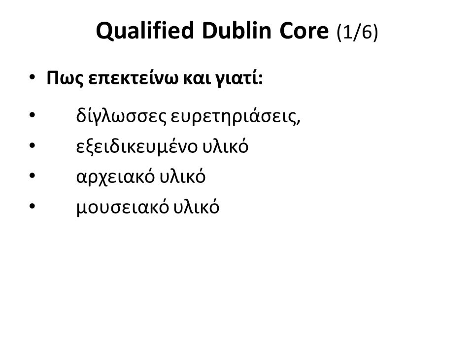 Qualified Dublin Core (1/6) Πως επεκτείνω και γιατί: δίγλωσσες ευρετηριάσεις, εξειδικευμένο υλικό αρχειακό υλικό μουσειακό υλικό