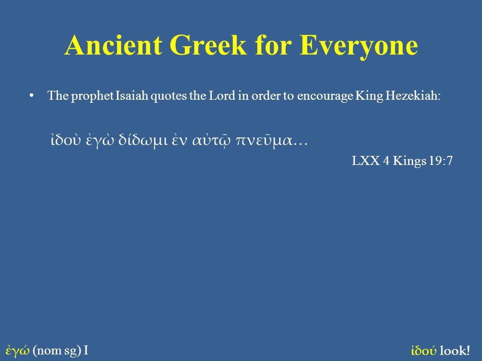 Ancient Greek for Everyone The prophet Isaiah quotes the Lord in order to encourage King Hezekiah: ἰδοὺ ἐγὼ δίδωμι ἐν αὐτῷ πνεῦμα… LXX 4 Kings 19:7 ἐγώ (nom sg) I ἰδού look!