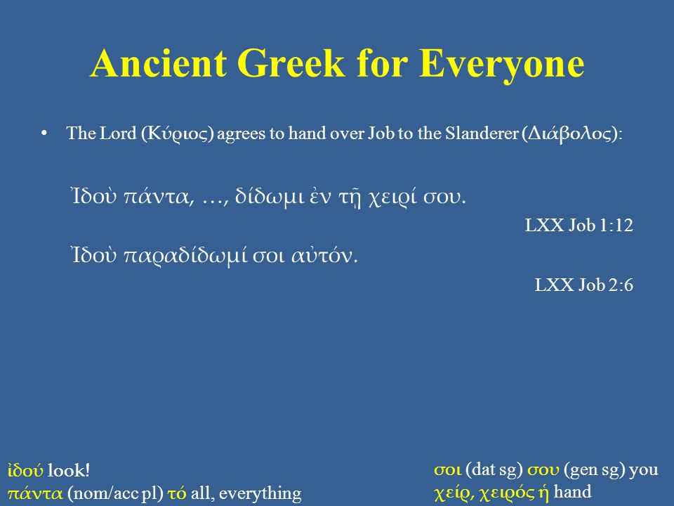 Ancient Greek for Everyone The Lord ( Κύριος ) agrees to hand over Job to the Slanderer ( Διάβολος ): Ἰδοὺ πάντα, …, δίδωμι ἐν τῇ χειρί σου.