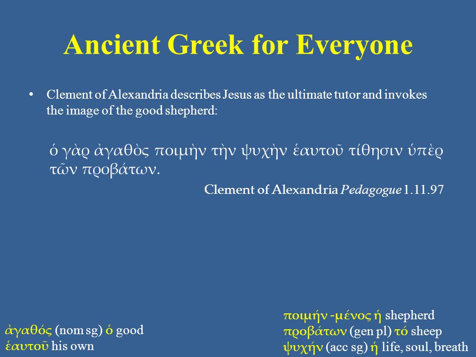 Ancient Greek for Everyone Clement of Alexandria describes Jesus as the ultimate tutor and invokes the image of the good shepherd: ὁ γὰρ ἀγαθὸς ποιμὴν τὴν ψυχὴν ἑαυτοῦ τίθησιν ὑπὲρ τῶν προβάτων.