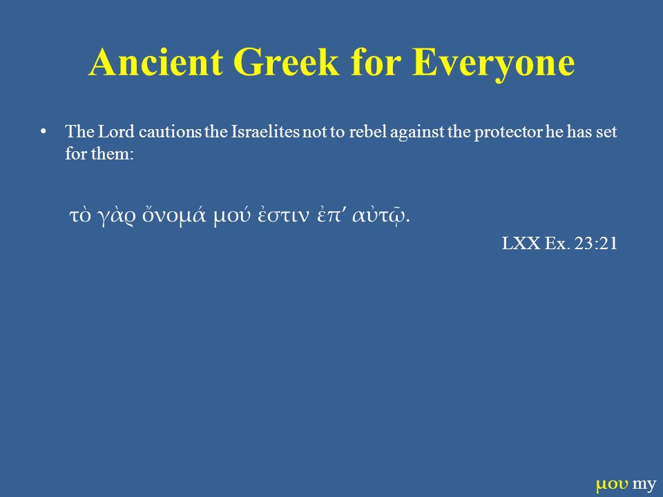 Ancient Greek for Everyone The Lord cautions the Israelites not to rebel against the protector he has set for them: τὸ γὰρ ὄνομά μού ἐστιν ἐπ’ αὐτῷ.