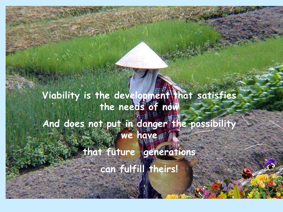 Viability is the development that satisfies the needs of now And does not put in danger the possibility we have that future generations can fulfill theirs!