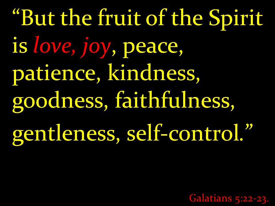 But the fruit of the Spirit is love, joy, peace, patience, kindness, goodness, faithfulness, gentleness, self-control. Galatians 5:22-23.