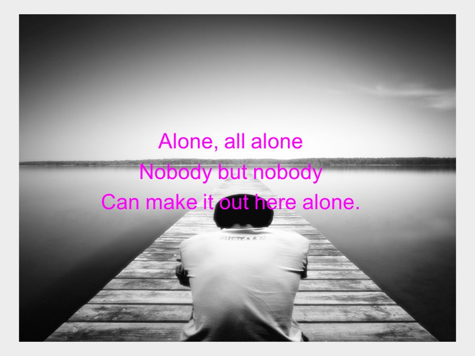 Alone, all alone Nobody but nobody Can make it out here alone.