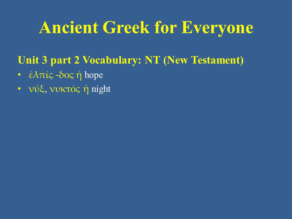 Ancient Greek for Everyone Unit 3 part 2 Vocabulary: NT (New Testament) ἐλπίς -δος ἡ hope νύξ, νυκτός ἡ night