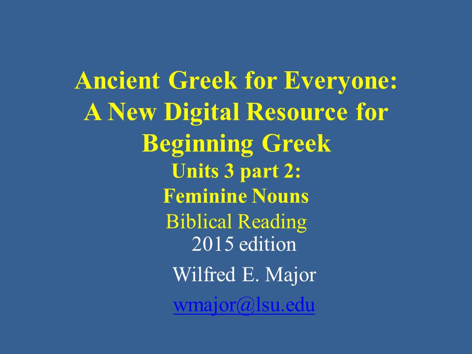 Ancient Greek for Everyone: A New Digital Resource for Beginning Greek Units 3 part 2: Feminine Nouns Biblical Reading 2015 edition Wilfred E.