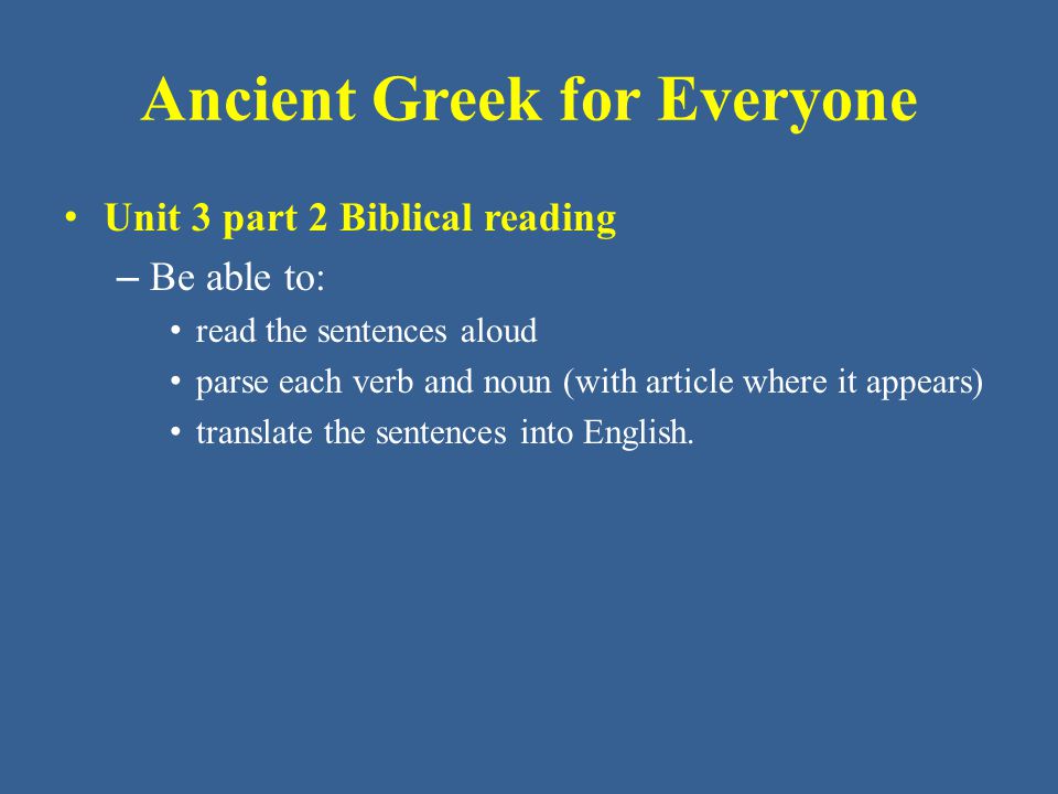 Ancient Greek for Everyone Unit 3 part 2 Biblical reading – Be able to: read the sentences aloud parse each verb and noun (with article where it appears) translate the sentences into English.