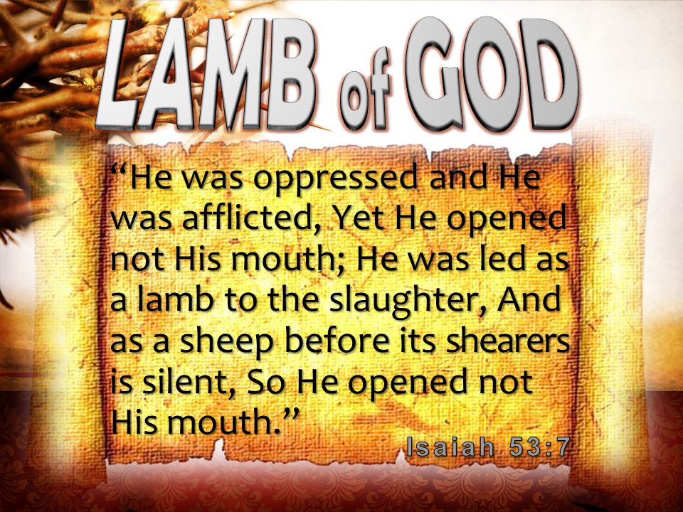 He was oppressed and He was afflicted, Yet He opened not His mouth; He was led as a lamb to the slaughter, And as a sheep before its shearers is silent, So He opened not His mouth.