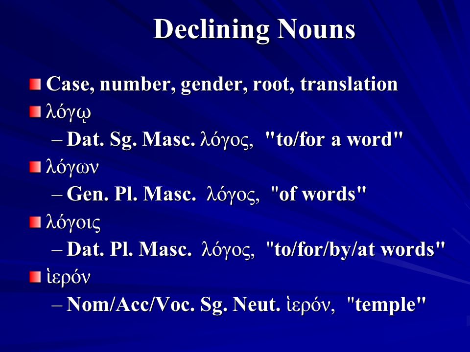 Declining Nouns Case, number, gender, root, translation λόγ ῳ –Dat.