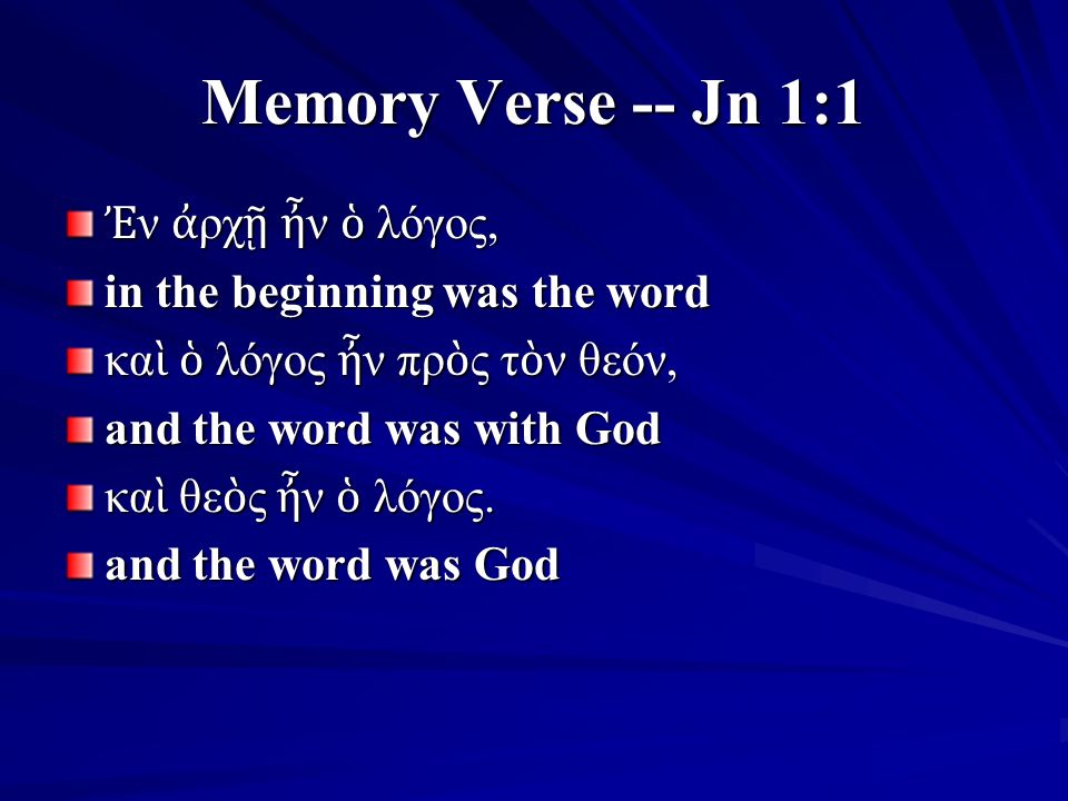 Memory Verse -- Jn 1:1 Ἐ ν ἀ ρχ ῇ ἦ ν ὁ λόγος, in the beginning was the word κα ὶ ὁ λόγος ἦ ν πρ ὸ ς τ ὸ ν θεόν, and the word was with God κα ὶ θε ὸ ς ἦ ν ὁ λόγος.