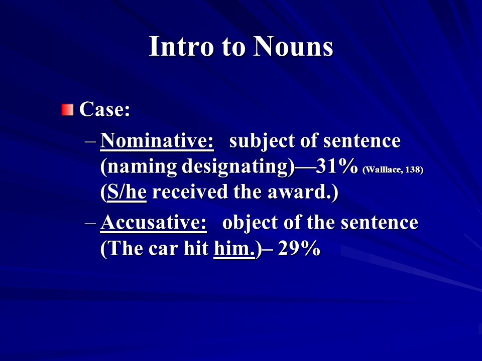 Intro to Nouns Case: –Nominative: subject of sentence (naming designating)—31% (Walllace, 138) (S/he received the award.) –Accusative: object of the sentence (The car hit him.)– 29%
