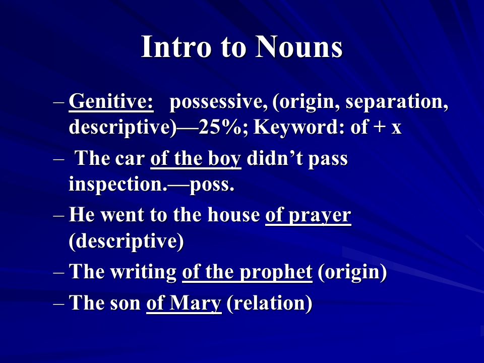 Intro to Nouns –Genitive: possessive, (origin, separation, descriptive)—25%; Keyword: of + x – The car of the boy didn’t pass inspection.—poss.