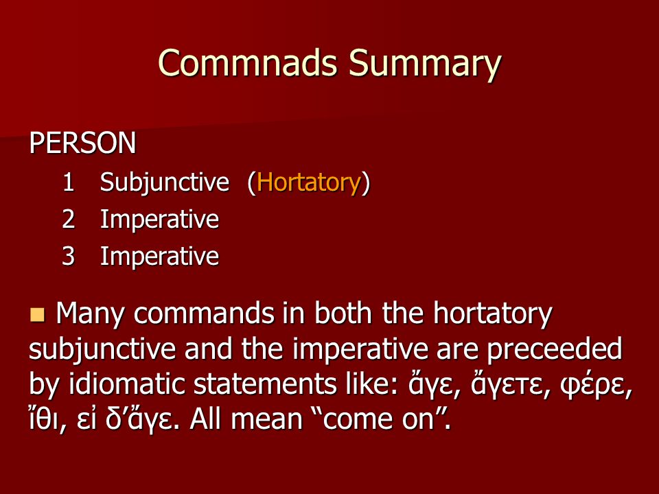 Commnads Summary PERSON 1Subjunctive (Hortatory) 2Imperative 3Imperative Many commands in both the hortatory subjunctive and the imperative are preceeded by idiomatic statements like: ἄγε, ἄγετε, φέρε, ἴθι, εἰ δ’ἄγε.
