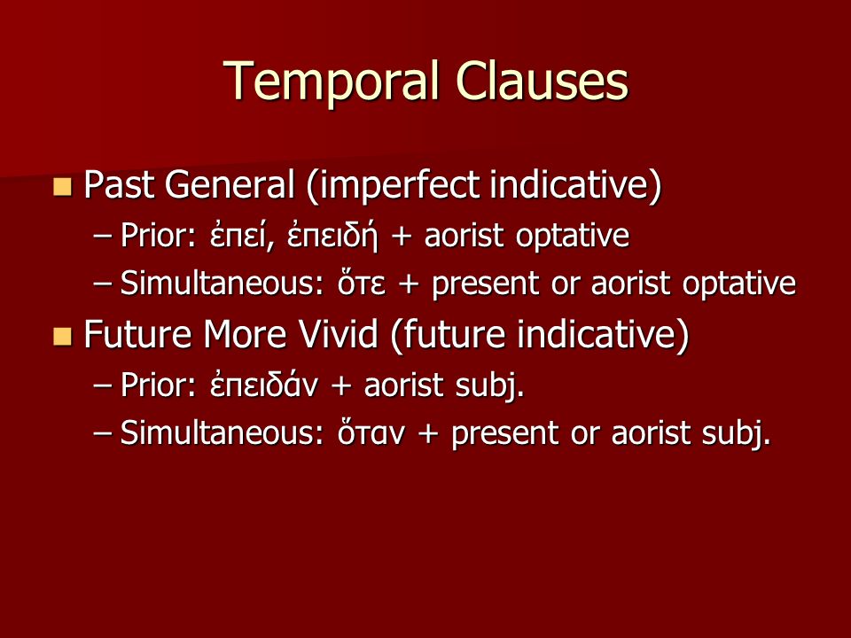 Temporal Clauses Past General (imperfect indicative) Past General (imperfect indicative) –Prior: ἐπεί, ἐπειδή + aorist optative –Simultaneous: ὅτε + present or aorist optative Future More Vivid (future indicative) Future More Vivid (future indicative) –Prior: ἐπειδάν + aorist subj.