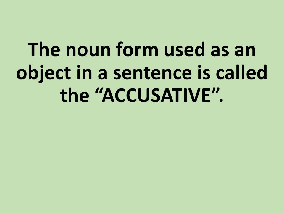 The noun form used as an object in a sentence is called the ACCUSATIVE .