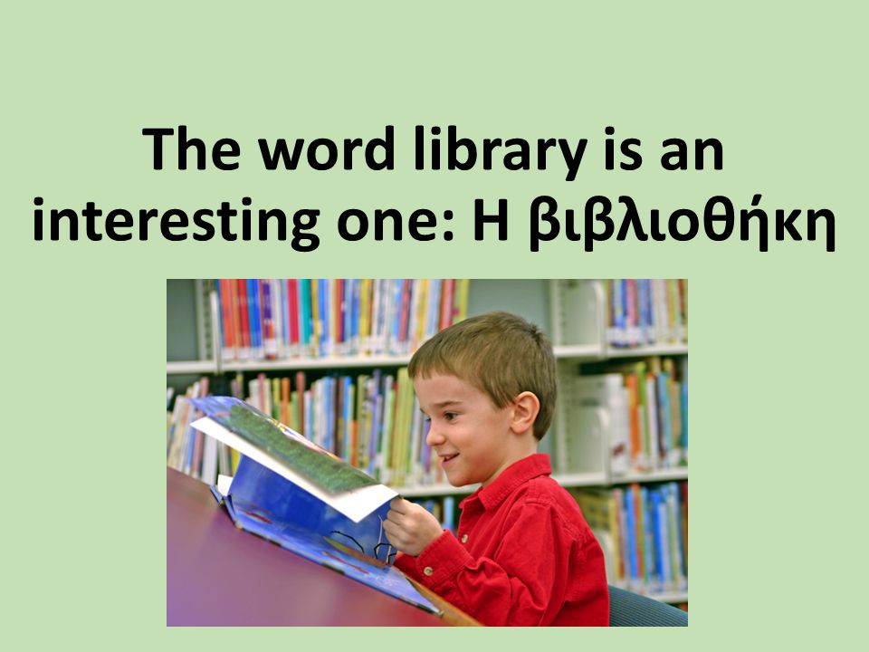 The word library is an interesting one: Η βιβλιοθήκη