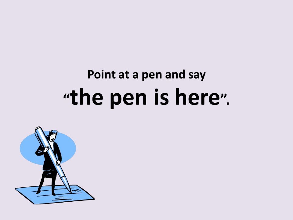 Point at a pen and say the pen is here .