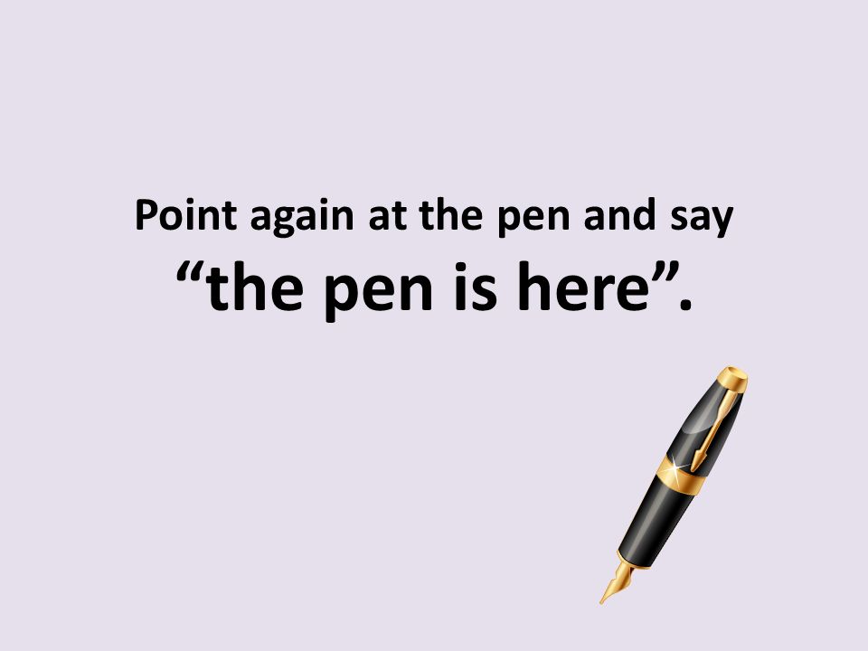 Point again at the pen and say the pen is here .