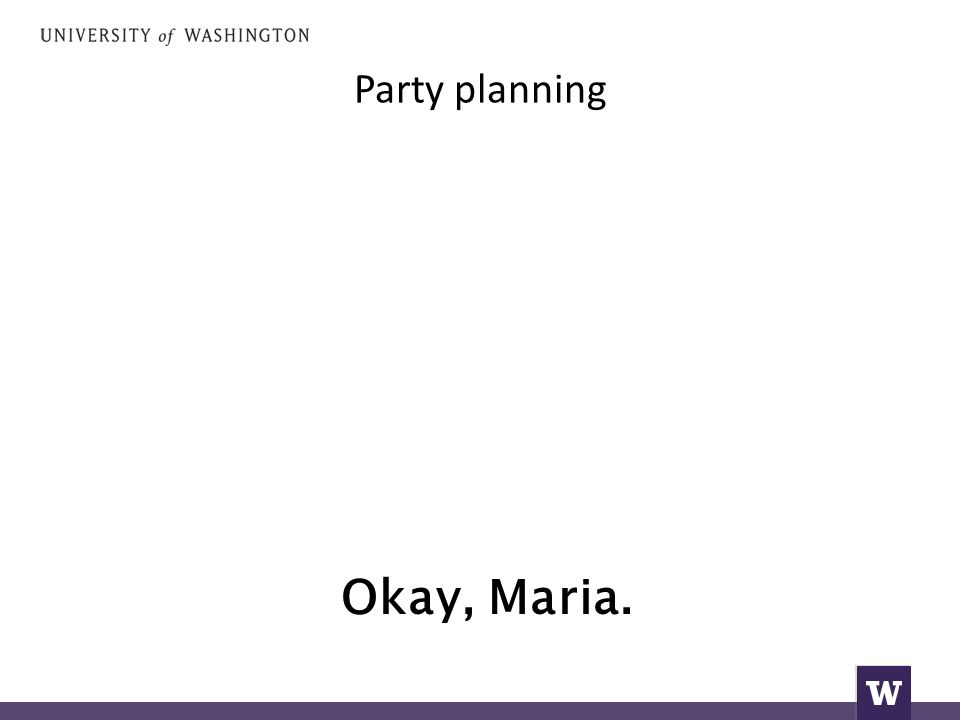 Party planning Okay, Maria.